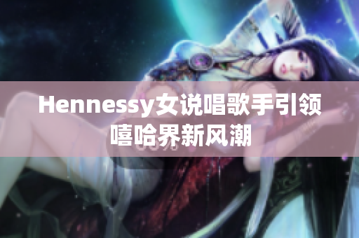Hennessy女说唱歌手引领嘻哈界新风潮