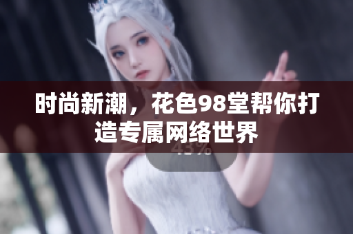 时尚新潮，花色98堂帮你打造专属网络世界