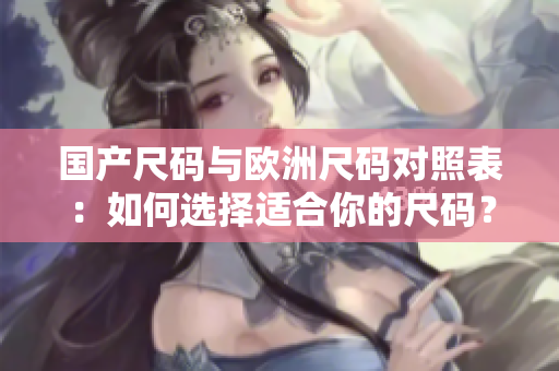 国产尺码与欧洲尺码对照表：如何选择适合你的尺码？