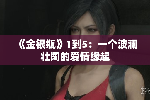 《金银瓶》1到5：一个波澜壮阔的爱情缘起