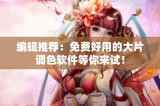 编辑推荐：免费好用的大片调色软件等你来试！