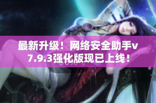 最新升级！网络安全助手v7.9.3强化版现已上线！