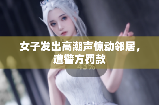 女子发出高潮声惊动邻居，遭警方罚款