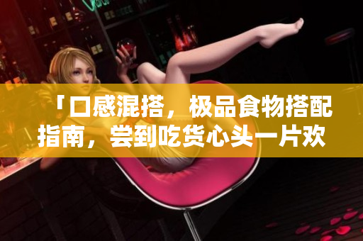 「口感混搭，极品食物搭配指南，尝到吃货心头一片欢腾」