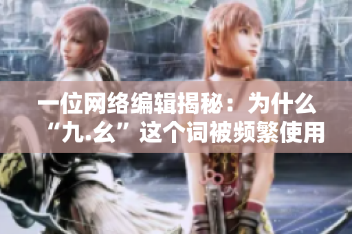 一位网络编辑揭秘：为什么“九.幺”这个词被频繁使用？