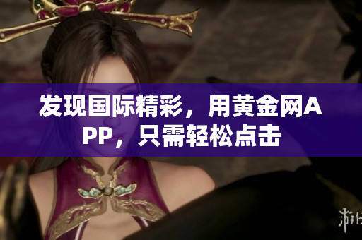 发现国际精彩，用黄金网APP，只需轻松点击