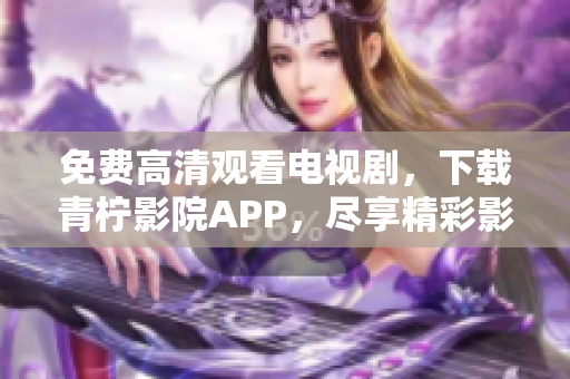 免费高清观看电视剧，下载青柠影院APP，尽享精彩影视资源