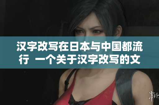汉字改写在日本与中国都流行  一个关于汉字改写的文章。