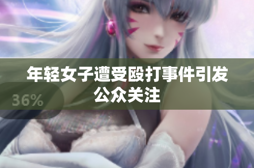 年轻女子遭受殴打事件引发公众关注