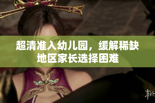 超清准入幼儿园，缓解稀缺地区家长选择困难