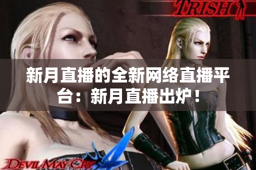 新月直播的全新网络直播平台：新月直播出炉！