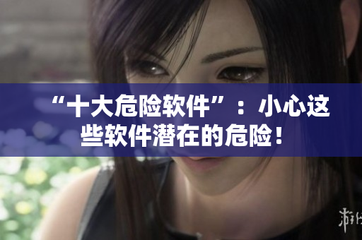 “十大危险软件”：小心这些软件潜在的危险！