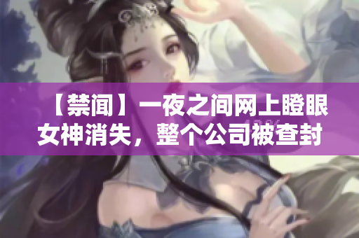 【禁闻】一夜之间网上瞪眼女神消失，整个公司被查封！