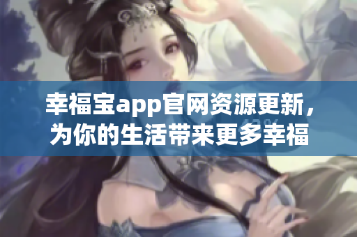 幸福宝app官网资源更新，为你的生活带来更多幸福