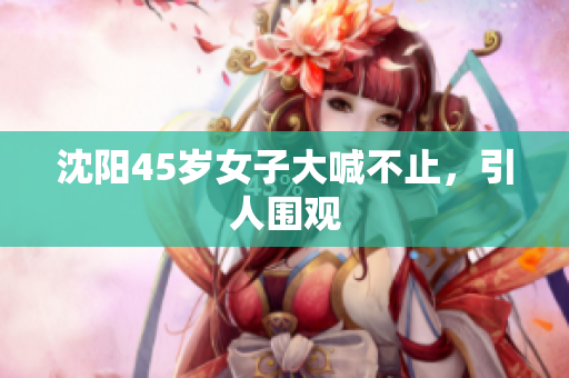 沈阳45岁女子大喊不止，引人围观