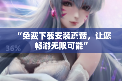 “免费下载安装蘑菇，让您畅游无限可能”
