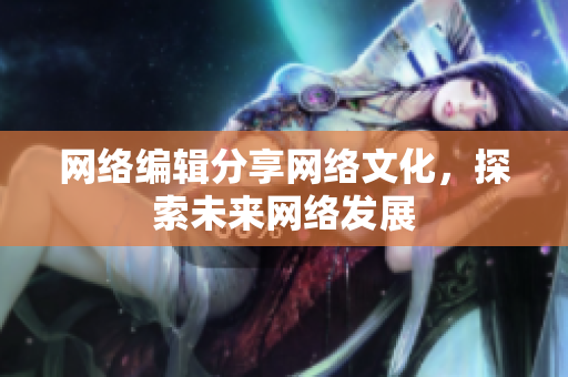 网络编辑分享网络文化，探索未来网络发展