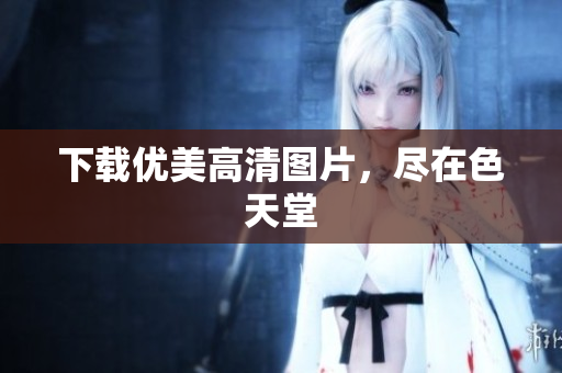 下载优美高清图片，尽在色天堂