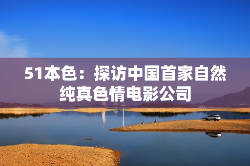 51本色：探访中国首家自然纯真色情电影公司