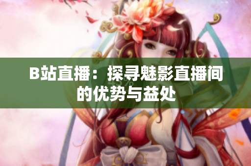 B站直播：探寻魅影直播间的优势与益处