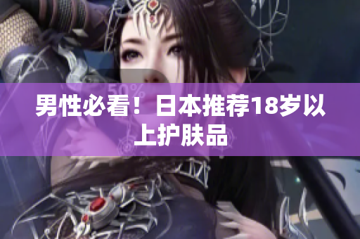 男性必看！日本推荐18岁以上护肤品