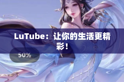 LuTube：让你的生活更精彩！