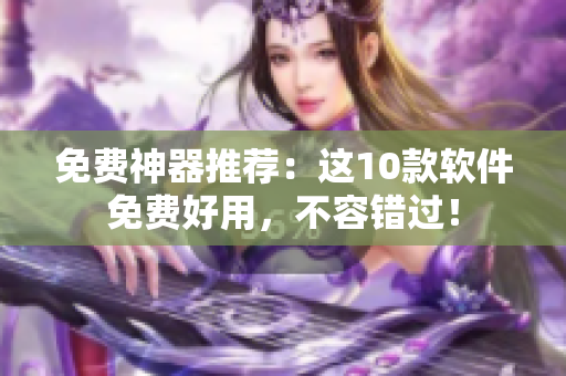 免费神器推荐：这10款软件免费好用，不容错过！
