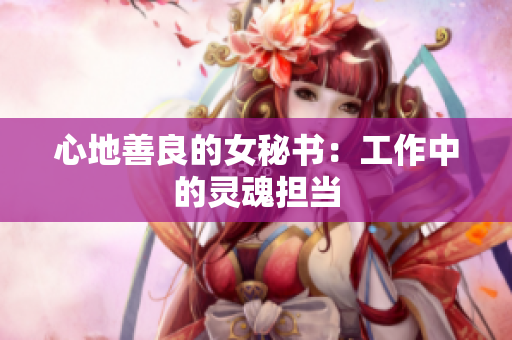 心地善良的女秘书：工作中的灵魂担当