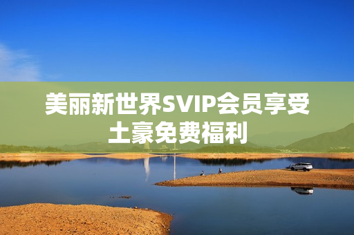 美丽新世界SVIP会员享受土豪免费福利