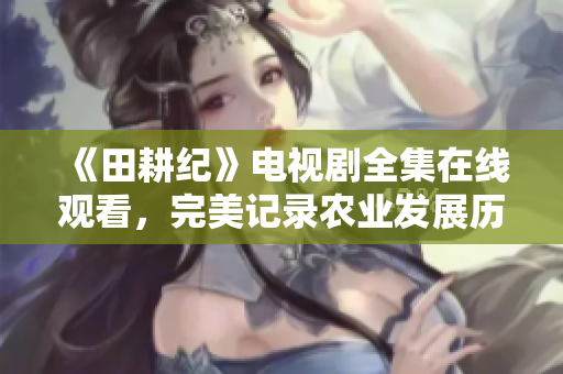 《田耕纪》电视剧全集在线观看，完美记录农业发展历程