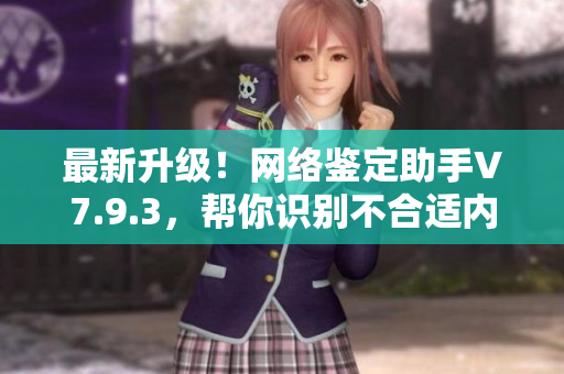 最新升级！网络鉴定助手V7.9.3，帮你识别不合适内容