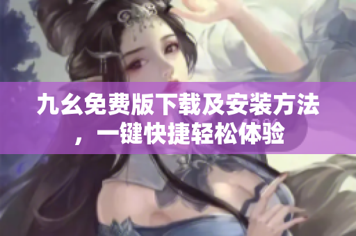 九幺免费版下载及安装方法，一键快捷轻松体验