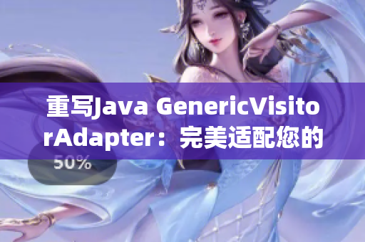 重写Java GenericVisitorAdapter：完美适配您的需求