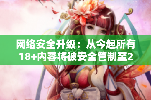 网络安全升级：从今起所有18+内容将被安全管制至2023