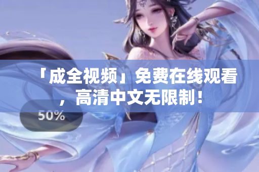 「成全视频」免费在线观看，高清中文无限制！