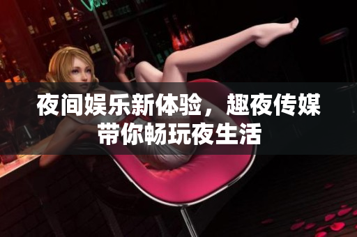 夜间娱乐新体验，趣夜传媒带你畅玩夜生活