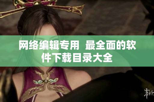 网络编辑专用  最全面的软件下载目录大全