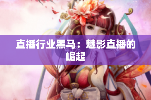 直播行业黑马：魅影直播的崛起