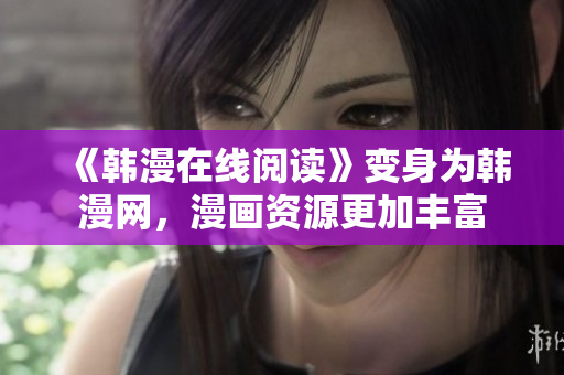 《韩漫在线阅读》变身为韩漫网，漫画资源更加丰富