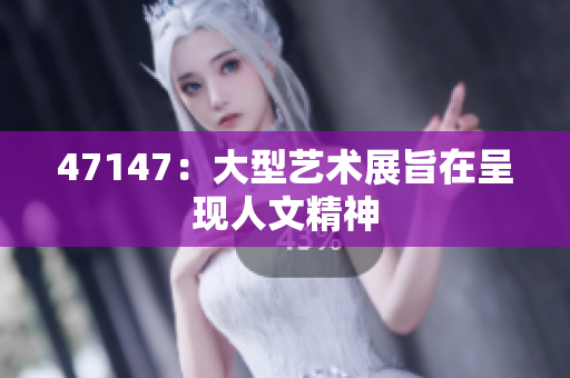 47147：大型艺术展旨在呈现人文精神