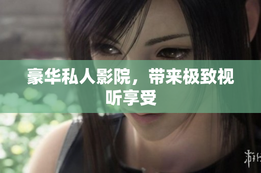豪华私人影院，带来极致视听享受