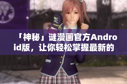 「神秘」谜漫画官方Android版，让你轻松掌握最新的漫画动态！