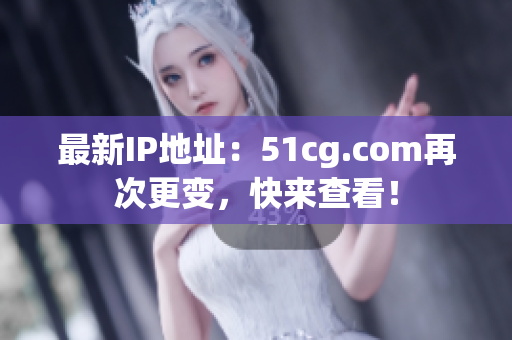 最新IP地址：51cg.com再次更变，快来查看！