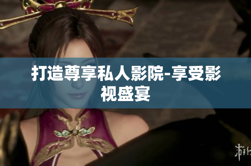 打造尊享私人影院-享受影视盛宴