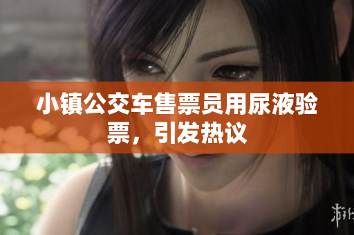 小镇公交车售票员用尿液验票，引发热议