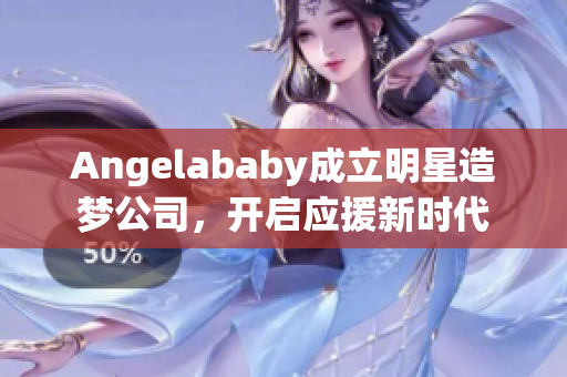 Angelababy成立明星造梦公司，开启应援新时代