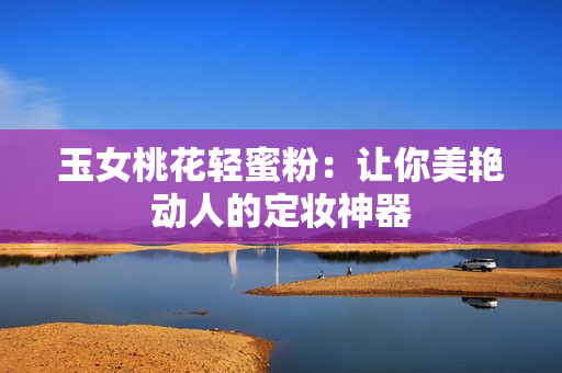 玉女桃花轻蜜粉：让你美艳动人的定妆神器
