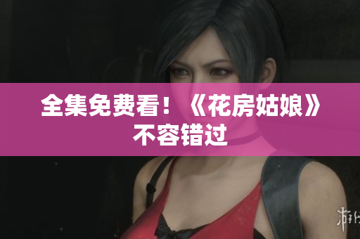 全集免费看！《花房姑娘》不容错过