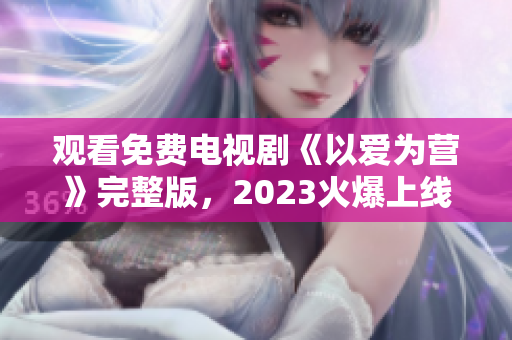 观看免费电视剧《以爱为营》完整版，2023火爆上线