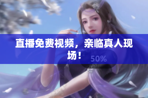 直播免费视频，亲临真人现场！